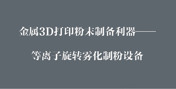 金屬3D打印粉末制備利器---等離子旋轉霧化制粉設備